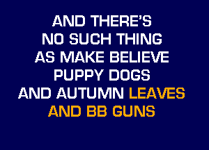 AND THERE'S
N0 SUCH THING
AS MAKE BELIEVE
PUPPY DOGS
AND AUTUMN LEAVES
AND BB GUNS