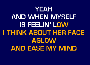 YEAH
AND WHEN MYSELF
IS FEELIM LOW
I THINK ABOUT HER FACE
AGLOW
AND EASE MY MIND