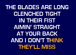 THE BLADES ARE LONG
CLENCHED TIGHT
IN THEIR FIST
AIMIN' STRAIGHT
AT YOUR BACK
AND I DON'T THINK
THEY'LL MISS
