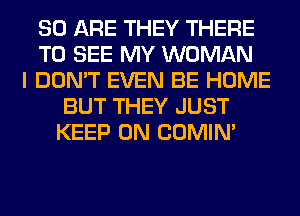 80 ARE THEY THERE
TO SEE MY WOMAN
I DON'T EVEN BE HOME
BUT THEY JUST
KEEP ON COMIM