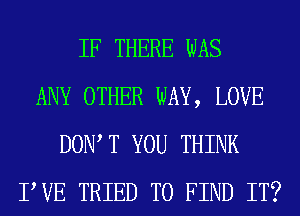 IF THERE WAS
ANY OTHER WAY, LOVE
DOW T YOU THINK
PVE TRIED TO FIND IT?