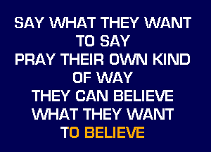 SAY WHAT THEY WANT
TO SAY
PRAY THEIR OWN KIND
OF WAY
THEY CAN BELIEVE
WHAT THEY WANT
TO BELIEVE