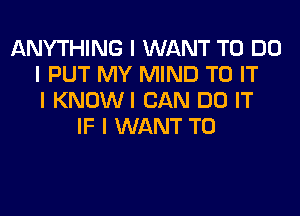 ANYTHING I WANT TO DO
I PUT MY MIND TO IT
I KNOWI CAN DO IT
IF I WANT TO