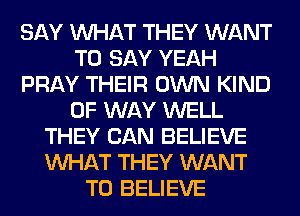SAY WHAT THEY WANT
TO SAY YEAH
PRAY THEIR OWN KIND
OF WAY WELL
THEY CAN BELIEVE
WHAT THEY WANT
TO BELIEVE