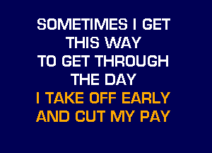 SOMETIMES I GET
THIS WAY

TO GET THROUGH
THE DAY

I TAKE OFF EARLY

AND OUT MY PAY

g