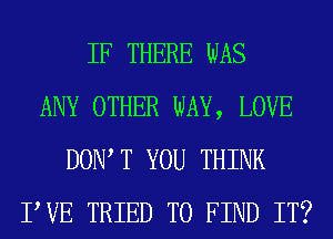 IF THERE WAS
ANY OTHER WAY, LOVE
DOW T YOU THINK
PVE TRIED TO FIND IT?