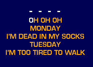 0H 0H 0H
MONDAY

I'M DEAD IN MY SOCKS
TUESDAY
I'M T00 TIRED T0 WALK
