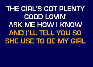 THE GIRL'S GOT PLENTY
GOOD LOVIN'
ASK ME HOWI KNOW
AND I'LL TELL YOU SO
SHE USE TO BE MY GIRL