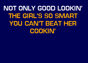 NOT ONLY GOOD LOOKIN'
THE GIRL'S SO SMART
YOU CAN'T BEAT HER

COOKIN'