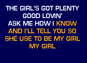 THE GIRL'S GOT PLENTY
GOOD LOVIN'

ASK ME HOWI KNOW
AND I'LL TELL YOU SO
SHE USE TO BE MY GIRL
MY GIRL