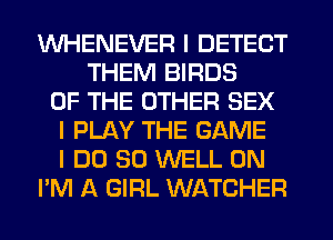 WHENEVER I DETECT
THEM BIRDS
OF THE OTHER SEX
I PLAY THE GAME
I DO SO WELL 0N
I'M A GIRL WATCHER