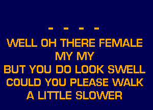 WELL 0H THERE FEMALE
MY MY

BUT YOU DO LOOK SWELL
COULD YOU PLEASE WALK

A LITTLE BLOWER