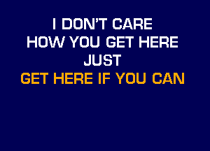 I DON'T CARE
HOW YOU GET HERE
JUST

GET HERE IF YOU CAN