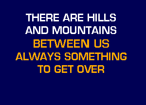 THERE ARE HILLS
AND MOUNTAINS
BETWEEN US
ALWAYS SOMETHING
TO GET OVER