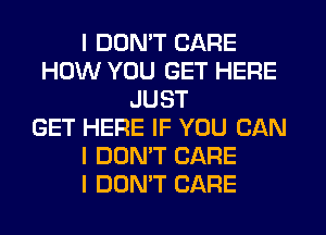 I DON'T CARE
HOW YOU GET HERE
JUST
GET HERE IF YOU CAN
I DON'T CARE
I DON'T CARE