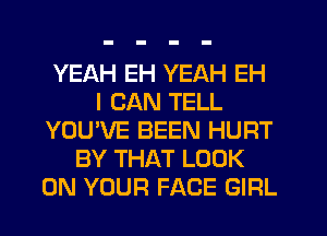 YEAH EH YEAH EH
I CAN TELL
YOU'VE BEEN HURT
BY THAT LOOK
ON YOUR FACE GIRL