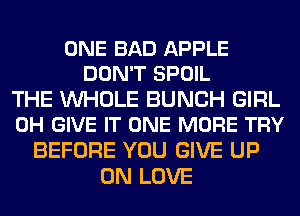ONE BAD APPLE
DON'T SPOIL

THE WHOLE BUNCH GIRL
0H GIVE IT ONE MORE TRY

BEFORE YOU GIVE UP
ON LOVE