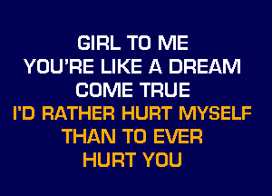 GIRL TO ME
YOU'RE LIKE A DREAM

COME TRUE
I'D RATHER HURT MYSELF

THAN T0 EVER
HURT YOU