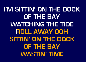 I'M SITI'IN' ON THE DOCK
OF THE BAY
WATCHING THE TIDE
ROLL AWAY 00H
SITI'IN' ON THE DOCK
OF THE BAY
WASTIN' TIME
