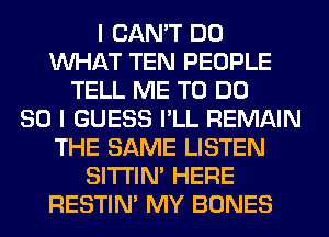 I CAN'T DO
WHAT TEN PEOPLE
TELL ME TO DO
SO I GUESS I'LL REMAIN
THE SAME LISTEN
SITI'IN' HERE
RESTIN' MY BONES