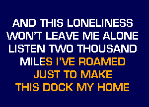 AND THIS LONELINESS
WON'T LEAVE ME ALONE
LISTEN TWO THOUSAND

MILES I'VE ROAMED
JUST TO MAKE
THIS DOCK MY HOME
