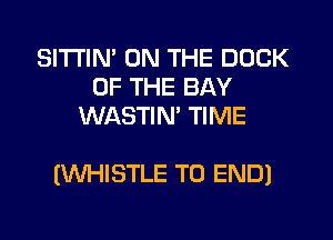 SlTI'IN' ON THE DOCK
OF THE BAY
WASTIN' TIME

(WHISTLE TO END)