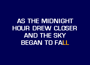 AS THE MIDNIGHT
HOUR DREW CLOSER
AND THE SKY
BEGAN T0 FALL