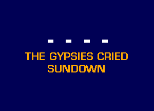 THE GYPSIES CRIED
SUNDOWN