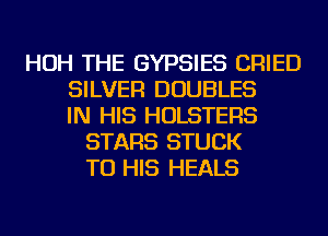 HOH THE GYPSIES CRIED
SILVER DOUBLES
IN HIS HOLSTERS
STARS STUCK
TO HIS HEALS