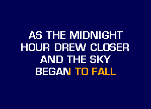 AS THE MIDNIGHT
HOUR DREW CLOSER
AND THE SKY
BEGAN T0 FALL