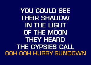 YOU COULD SEE
THEIR SHADOW
IN THE LIGHT
OF THE MOON
THEY HEARD

THE GYPSIES CALL
00H 00H HURRY SUNDOWN