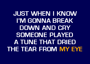 JUST WHEN I KNOW
I'M GONNA BREAK
DOWN AND CRY
SOMEONE PLAYED
A TUNE THAT DRIED
THE TEAR FROM MY EYE