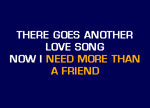 THERE GOES ANOTHER
LOVE SONG
NOW I NEED MORE THAN
A FRIEND