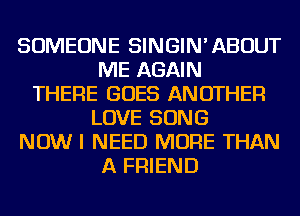 SOMEONE SINGIN'ABOUT
ME AGAIN
THERE GOES ANOTHER
LOVE SONG
NOW I NEED MORE THAN
A FRIEND