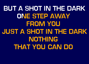 BUT A SHOT IN THE DARK
ONE STEP AWAY
FROM YOU
JUST A SHOT IN THE DARK
NOTHING
THAT YOU CAN DO