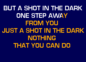 BUT A SHOT IN THE DARK
ONE STEP AWAY
FROM YOU
JUST A SHOT IN THE DARK
NOTHING
THAT YOU CAN DO