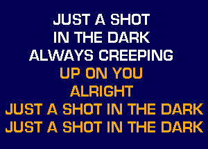 JUST A SHOT
IN THE DARK
ALWAYS CREEPING
UP ON YOU
ALRIGHT
JUST A SHOT IN THE DARK
JUST A SHOT IN THE DARK