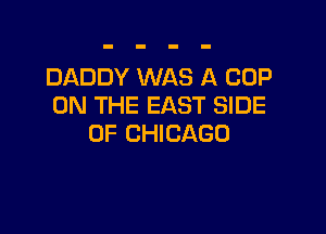 DADDY WAS A COP
ON THE EAST SIDE

OF CHICAGO