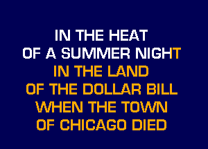 IN THE HEAT
OF A SUMMER NIGHT
IN THE LAND
OF THE DOLLAR BILL
WHEN THE TOWN
OF CHICAGO DIED