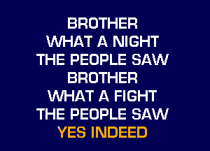 BROTHER
INHAT A NIGHT
THE PEOPLE SAW
BROTHER
WHAT A FIGHT
THE PEOPLE SAW

YES INDEED l
