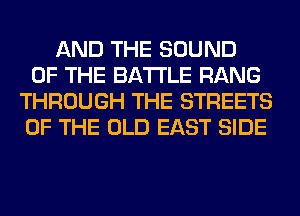 AND THE SOUND
OF THE BATTLE RANG
THROUGH THE STREETS
OF THE OLD EAST SIDE
