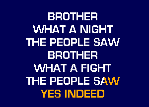 BROTHER
INHAT A NIGHT
THE PEOPLE SAW
BROTHER
WHAT A FIGHT
THE PEOPLE SAW

YES INDEED l