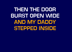 THEN THE DOOR
BURST OPEN WIDE
AND MY DADDY
STEPPED INSIDE