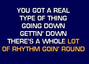 YOU GOT A REAL
TYPE OF THING
GOING DOWN
GETI'IM DOWN
THERE'S A WHOLE LOT
OF RHYTHM GOIN' ROUND