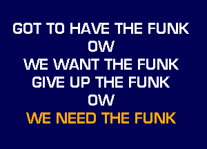 GOT TO HAVE THE FUNK
0W
WE WANT THE FUNK
GIVE UP THE FUNK
0W
WE NEED THE FUNK