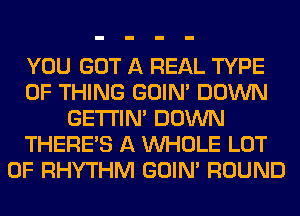 YOU GOT A REAL TYPE
OF THING GOIN' DOWN
GETI'IM DOWN
THERE'S A WHOLE LOT
OF RHYTHM GOIN' ROUND