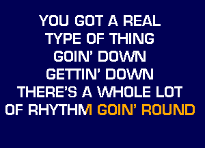 YOU GOT A REAL
TYPE OF THING
GOIN' DOWN
GETI'IM DOWN
THERE'S A WHOLE LOT
OF RHYTHM GOIN' ROUND