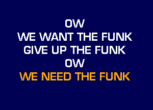 0W
WE WANT THE FUNK
GIVE UP THE FUNK
0W
WE NEED THE FUNK