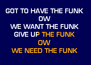 GOT TO HAVE THE FUNK
0W
WE WANT THE FUNK
GIVE UP THE FUNK

0W
WE NEED THE FUNK