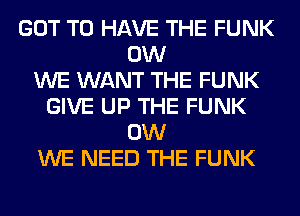 GOT TO HAVE THE FUNK
0W
WE WANT THE FUNK
GIVE UP THE FUNK
0W
WE NEED THE FUNK